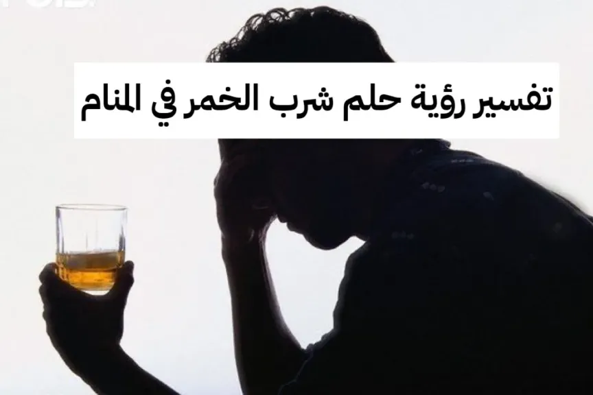 تفسير حلم شرب الخمر والسكر